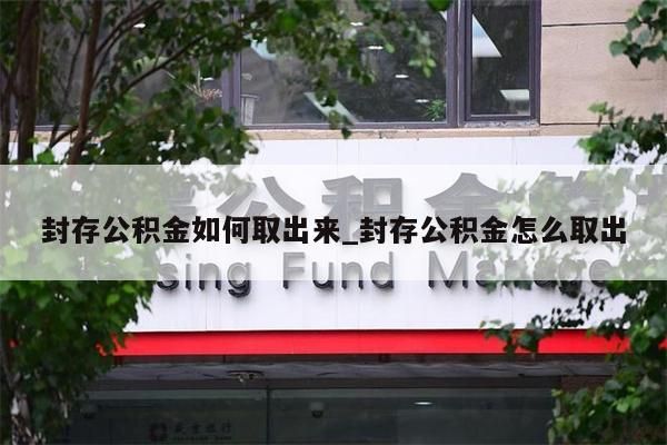 封存公积金如何取出来_封存公积金怎么取出